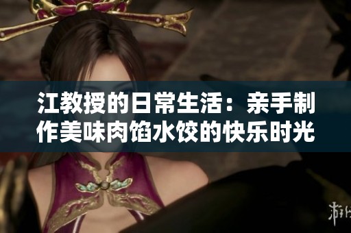 江教授的日常生活：亲手制作美味肉馅水饺的快乐时光