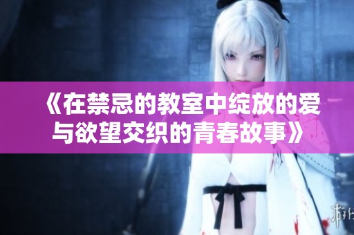《在禁忌的教室中绽放的爱与欲望交织的青春故事》