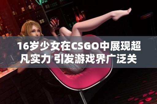16岁少女在CSGO中展现超凡实力 引发游戏界广泛关注