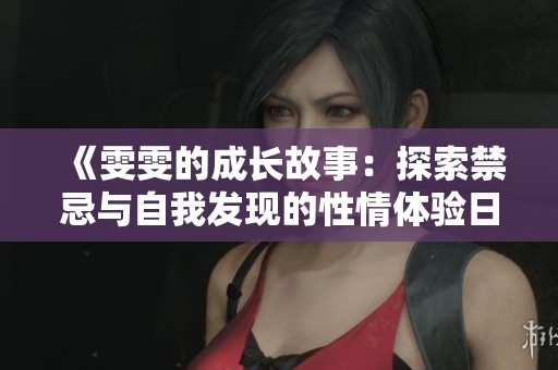 《雯雯的成长故事：探索禁忌与自我发现的性情体验日记》