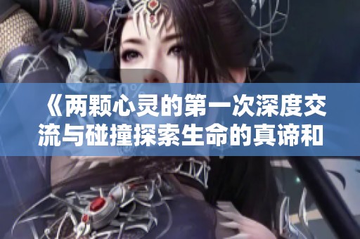 《两颗心灵的第一次深度交流与碰撞探索生命的真谛和感情的深度》