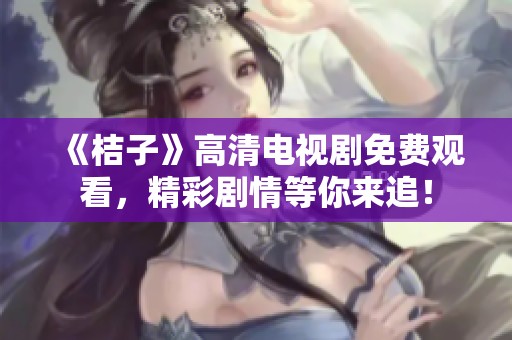 《桔子》高清电视剧免费观看，精彩剧情等你来追！
