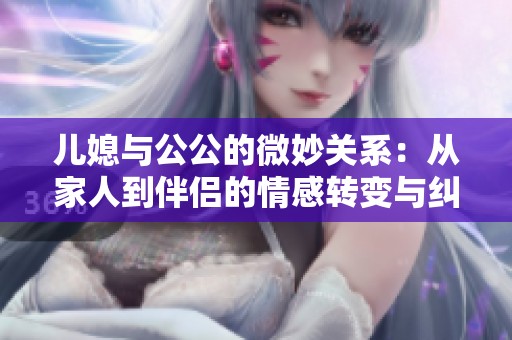 儿媳与公公的微妙关系：从家人到伴侣的情感转变与纠葛