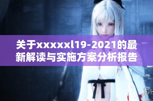 关于xxxxxl19-2021的最新解读与实施方案分析报告