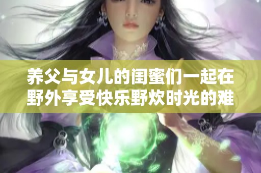 养父与女儿的闺蜜们一起在野外享受快乐野炊时光的难忘经历