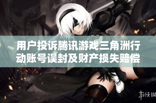 用户投诉腾讯游戏三角洲行动账号误封及财产损失赔偿问题