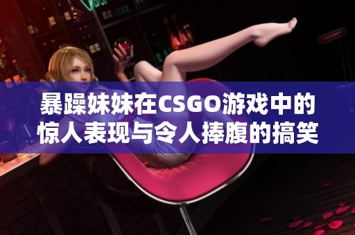 暴躁妹妹在CSGO游戏中的惊人表现与令人捧腹的搞笑瞬间解析