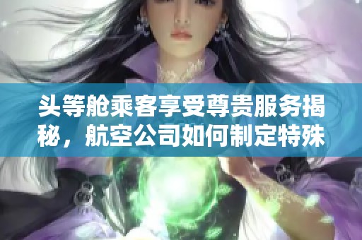头等舱乘客享受尊贵服务揭秘，航空公司如何制定特殊待遇策略