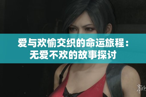爱与欢愉交织的命运旅程：无爱不欢的故事探讨