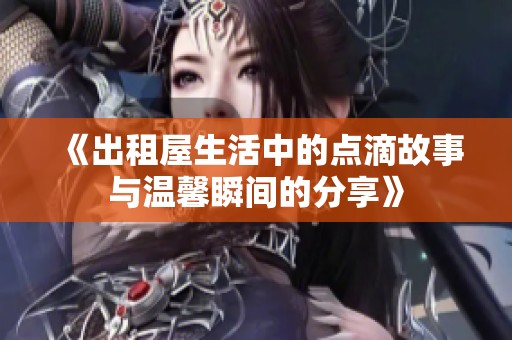《出租屋生活中的点滴故事与温馨瞬间的分享》