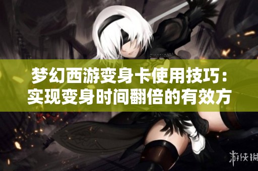 梦幻西游变身卡使用技巧：实现变身时间翻倍的有效方法揭秘