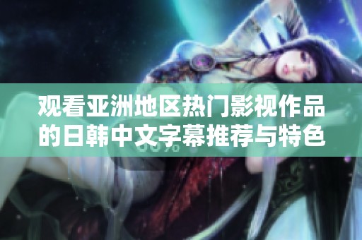 观看亚洲地区热门影视作品的日韩中文字幕推荐与特色解析