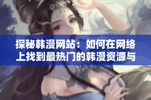 探秘韩漫网站：如何在网络上找到最热门的韩漫资源与推荐