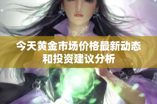 今天黄金市场价格最新动态和投资建议分析