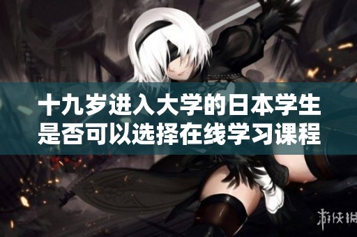 十九岁进入大学的日本学生是否可以选择在线学习课程呢