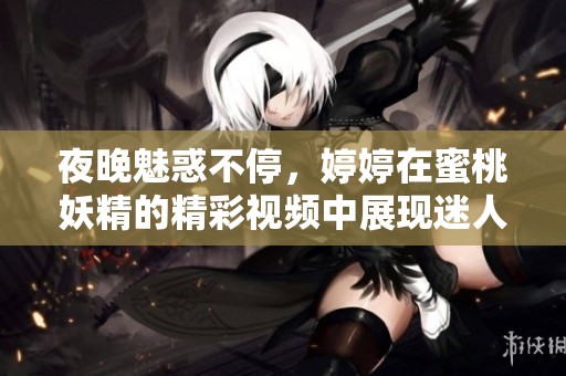 夜晚魅惑不停，婷婷在蜜桃妖精的精彩视频中展现迷人风采