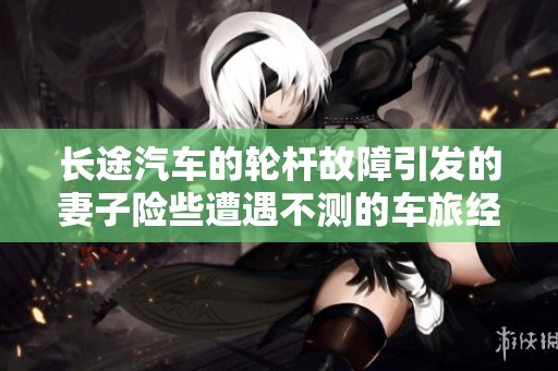 长途汽车的轮杆故障引发的妻子险些遭遇不测的车旅经历