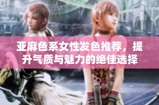 亚麻色系女性发色推荐，提升气质与魅力的绝佳选择