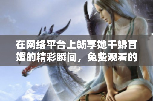 在网络平台上畅享她千娇百媚的精彩瞬间，免费观看的绝佳机会