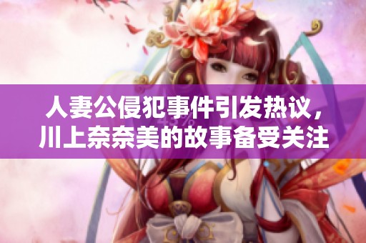 人妻公侵犯事件引发热议，川上奈奈美的故事备受关注与讨论
