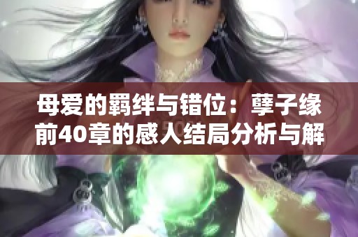 母爱的羁绊与错位：孽子缘前40章的感人结局分析与解读