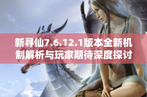 新寻仙7.6.12.1版本全新机制解析与玩家期待深度探讨