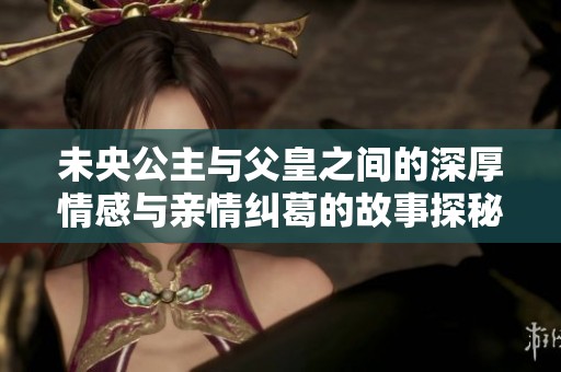 未央公主与父皇之间的深厚情感与亲情纠葛的故事探秘
