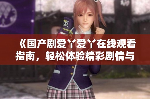 《国产剧爱丫爱丫在线观看指南，轻松体验精彩剧情与感人故事》