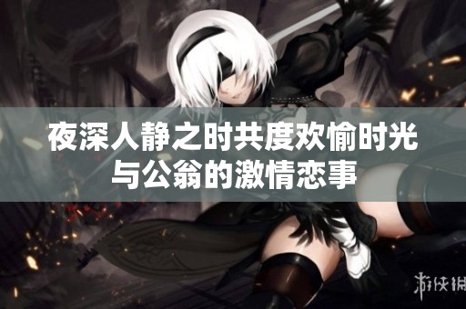 夜深人静之时共度欢愉时光与公翁的激情恋事