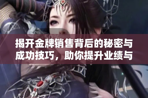 揭开金牌销售背后的秘密与成功技巧，助你提升业绩与成交率