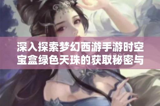深入探索梦幻西游手游时空宝盒绿色天珠的获取秘密与途径