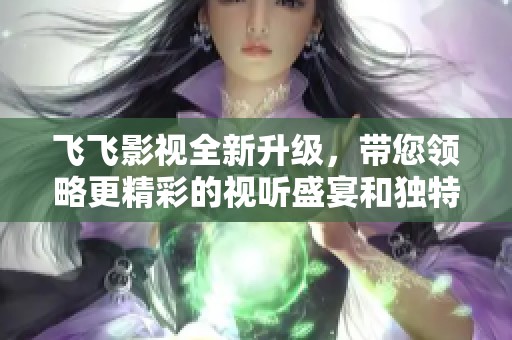 飞飞影视全新升级，带您领略更精彩的视听盛宴和独特影视体验