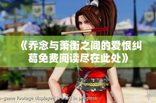 《乔念与萧衡之间的爱恨纠葛免费阅读尽在此处》