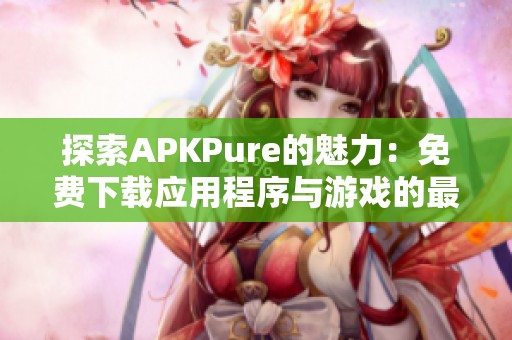 探索APKPure的魅力：免费下载应用程序与游戏的最佳平台