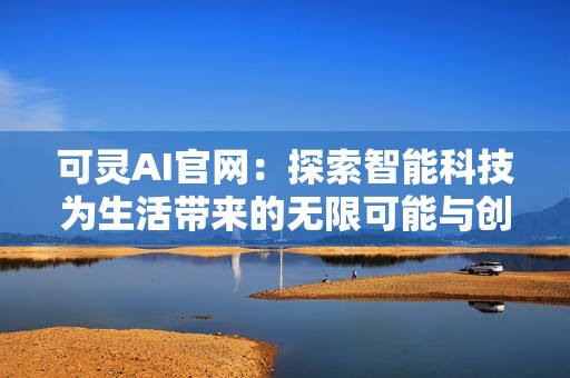 可灵AI官网：探索智能科技为生活带来的无限可能与创新体验