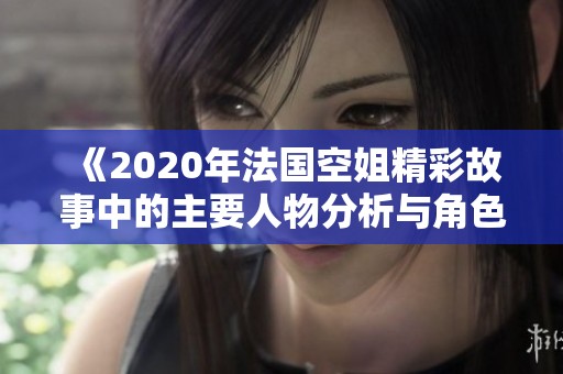 《2020年法国空姐精彩故事中的主要人物分析与角色魅力探讨》