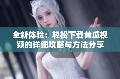 全新体验：轻松下载黄瓜视频的详细攻略与方法分享