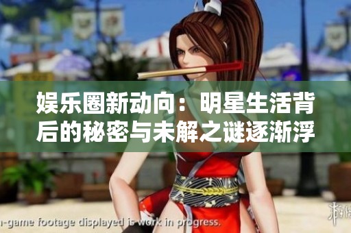 娱乐圈新动向：明星生活背后的秘密与未解之谜逐渐浮出水面