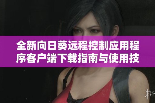 全新向日葵远程控制应用程序客户端下载指南与使用技巧分享