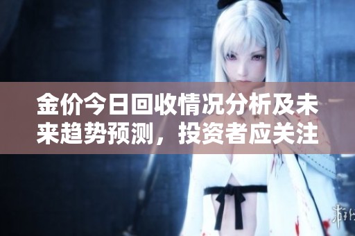 金价今日回收情况分析及未来趋势预测，投资者应关注哪些重点因素