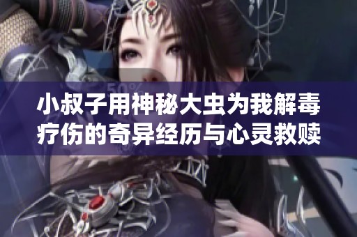 小叔子用神秘大虫为我解毒疗伤的奇异经历与心灵救赎