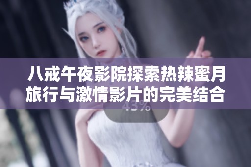 八戒午夜影院探索热辣蜜月旅行与激情影片的完美结合之旅