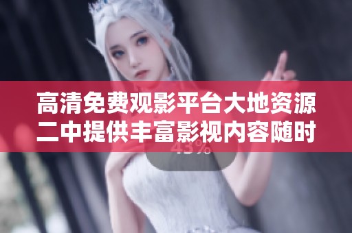 高清免费观影平台大地资源二中提供丰富影视内容随时免费观看
