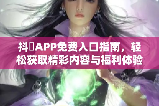 抖抈APP免费入口指南，轻松获取精彩内容与福利体验