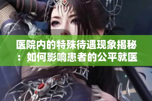 医院内的特殊待遇现象揭秘：如何影响患者的公平就医体验