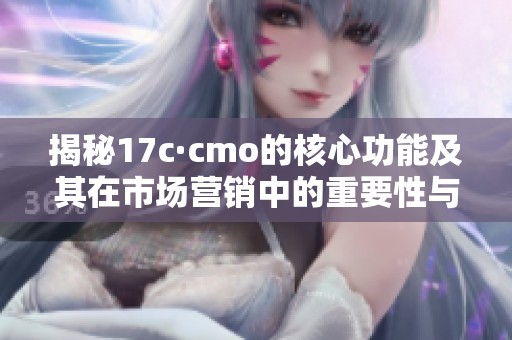 揭秘17c·cmo的核心功能及其在市场营销中的重要性与应用价值