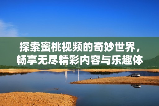 探索蜜桃视频的奇妙世界，畅享无尽精彩内容与乐趣体验