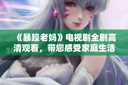 《暴躁老妈》电视剧全剧高清观看，带您感受家庭生活中的幽默与温情