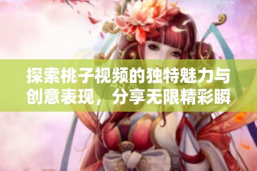 探索桃子视频的独特魅力与创意表现，分享无限精彩瞬间