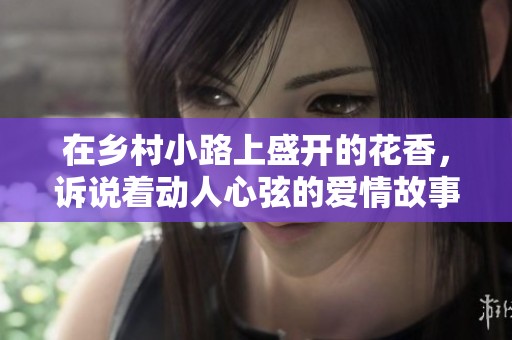 在乡村小路上盛开的花香，诉说着动人心弦的爱情故事与生活点滴